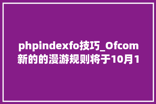 phpindexfo技巧_Ofcom新的的漫游规则将于10月1日生效