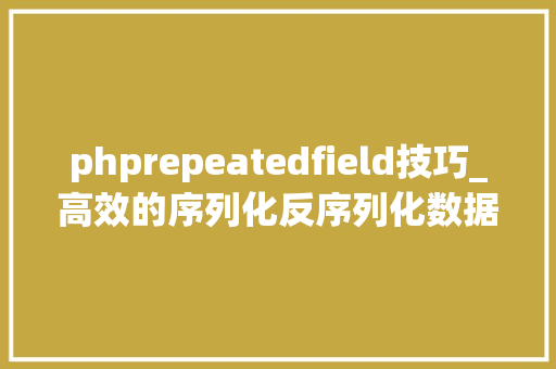 phprepeatedfield技巧_高效的序列化反序列化数据办法 Protobuf