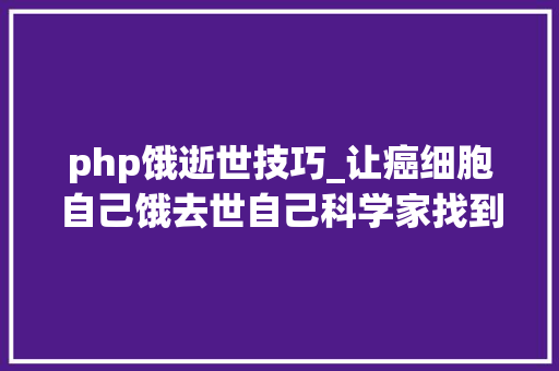 php饿逝世技巧_让癌细胞自己饿去世自己科学家找到肿瘤新方法｜Science