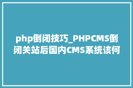 php倒闭技巧_PHPCMS倒闭关站后国内CMS系统该何去何从