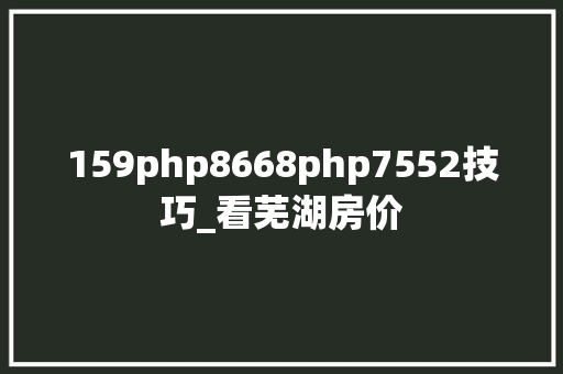 159php8668php7552技巧_看芜湖房价
