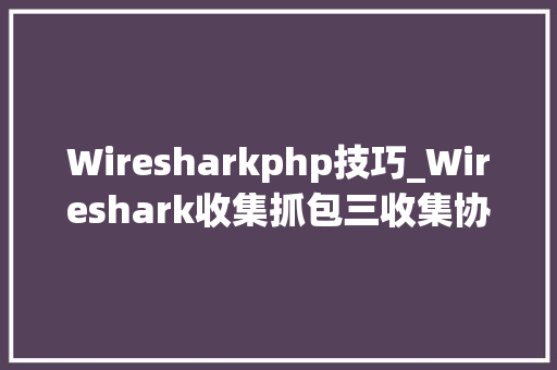 Wiresharkphp技巧_Wireshark收集抓包三收集协议