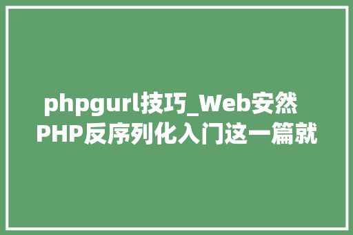 phpgurl技巧_Web安然  PHP反序列化入门这一篇就够了