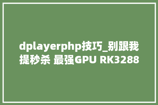 dplayerphp技巧_别跟我提秒杀 最强GPU RK3288平板网友实测