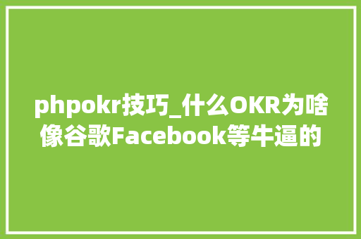 phpokr技巧_什么OKR为啥像谷歌Facebook等牛逼的互联网公司都在用