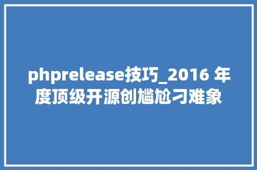 phprelease技巧_2016 年度顶级开源创尴尬刁难象