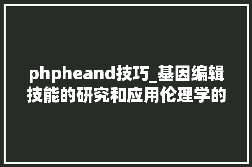 phpheand技巧_基因编辑技能的研究和应用伦理学的视角