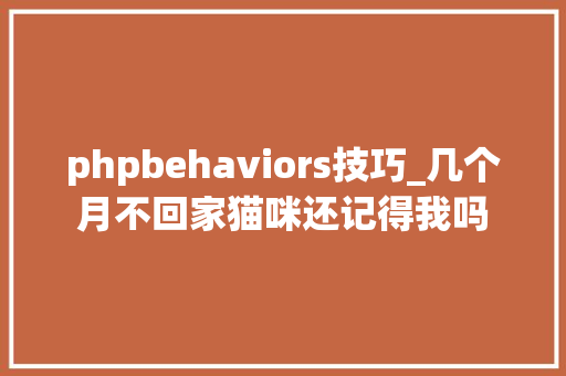 phpbehaviors技巧_几个月不回家猫咪还记得我吗
