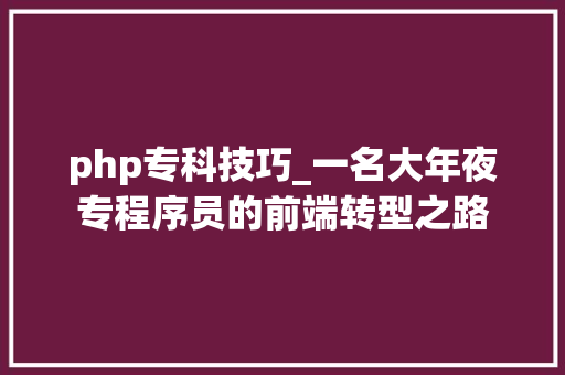 php专科技巧_一名大年夜专程序员的前端转型之路