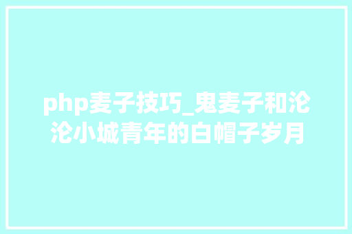 php麦子技巧_鬼麦子和沦沦小城青年的白帽子岁月