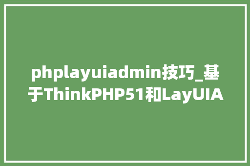 phplayuiadmin技巧_基于ThinkPHP51和LayUIAdmin开拓的后台治理系统