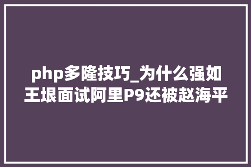 php多隆技巧_为什么强如王垠面试阿里P9还被赵海平否了