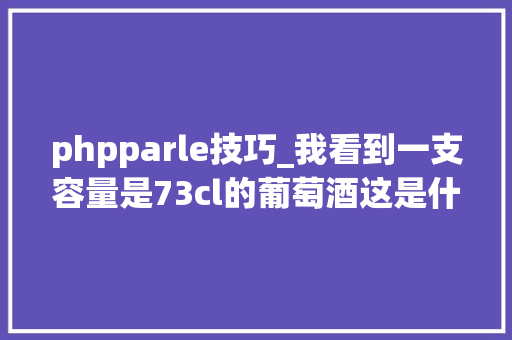 phpparle技巧_我看到一支容量是73cl的葡萄酒这是什么鬼