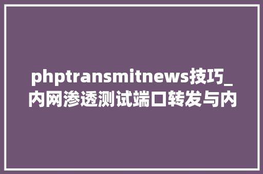 phptransmitnews技巧_内网渗透测试端口转发与内网代理渗透测尝尝验申报