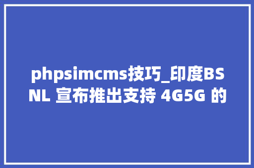 phpsimcms技巧_印度BSNL 宣布推出支持 4G5G 的无线通用 SIM 卡平台
