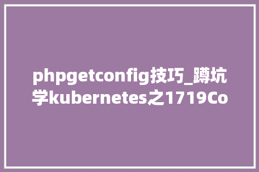 phpgetconfig技巧_蹲坑学kubernetes之1719ConfigMap