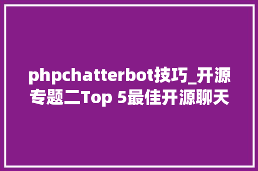 phpchatterbot技巧_开源专题二Top 5最佳开源聊天机械人平台分析及若何选择