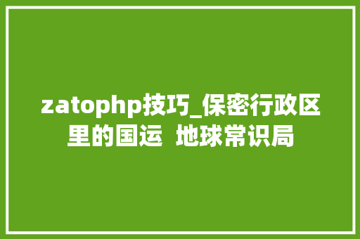 zatophp技巧_保密行政区里的国运  地球常识局