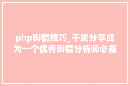 php舆情技巧_干货分享成为一个优秀舆情分析师必备5大年夜技能上