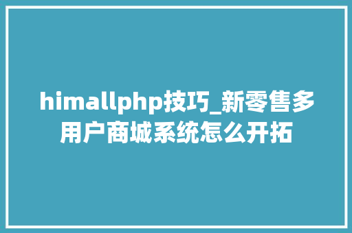 himallphp技巧_新零售多用户商城系统怎么开拓