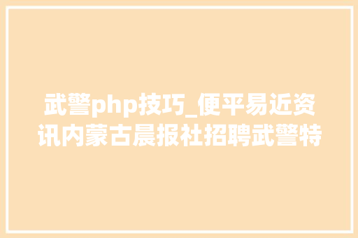 武警php技巧_便平易近资讯内蒙古晨报社招聘武警特警学院文职人员招聘便平易近信息