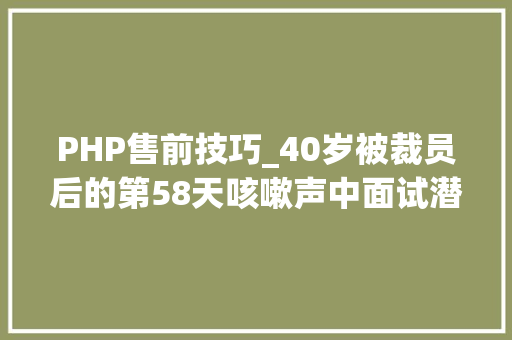 PHP售前技巧_40岁被裁员后的第58天咳嗽声中面试潜意识已吸收现状