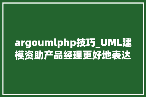 argoumlphp技巧_UML建模资助产品经理更好地表达产品逻辑