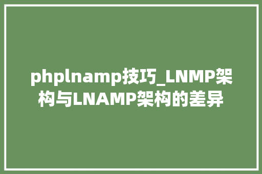 phplnamp技巧_LNMP架构与LNAMP架构的差异