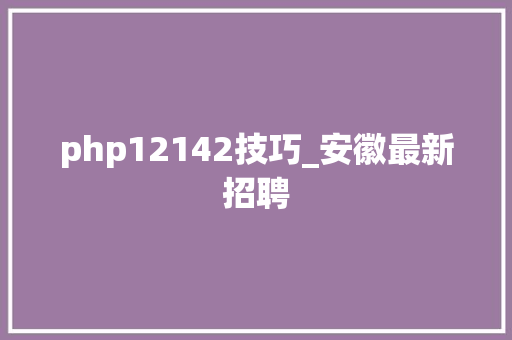 php12142技巧_安徽最新招聘