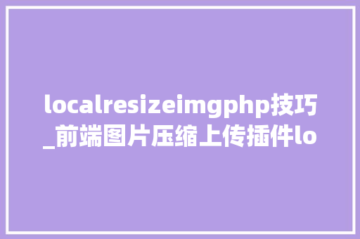 localresizeimgphp技巧_前端图片压缩上传插件localResizeIMG的运用
