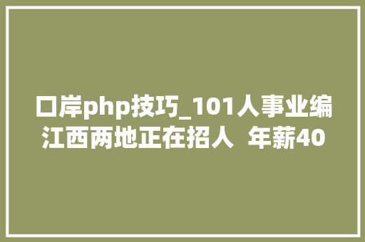 口岸php技巧_101人事业编江西两地正在招人  年薪40万一单位公开选聘中层引诱