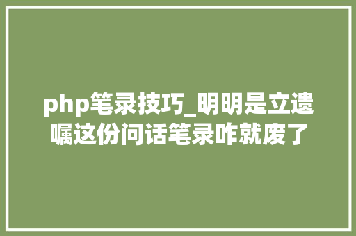 php笔录技巧_明明是立遗嘱这份问话笔录咋就废了