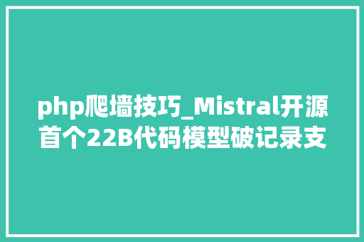 php爬墙技巧_Mistral开源首个22B代码模型破记录支持80编程措辞