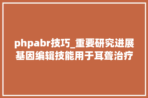 phpabr技巧_重要研究进展基因编辑技能用于耳聋治疗