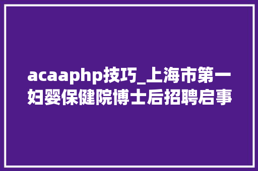 acaaphp技巧_上海市第一妇婴保健院博士后招聘启事 acaaphp技巧_上海市第一妇婴保健院博士后招聘启事