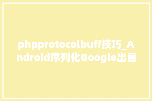phpprotocolbuff技巧_Android序列化Google出品的序列化神器Protocol Buffer
