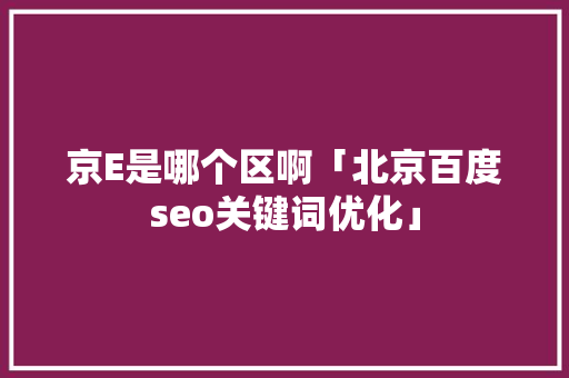 京E是哪个区啊「北京百度seo关键词优化」