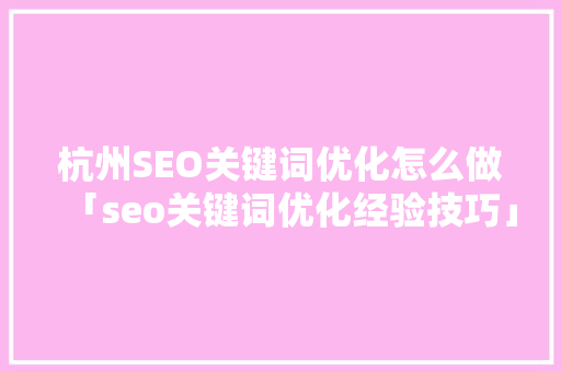 杭州SEO关键词优化怎么做「seo关键词优化经验技巧」