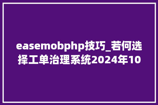 easemobphp技巧_若何选择工单治理系统2024年10款对象推荐