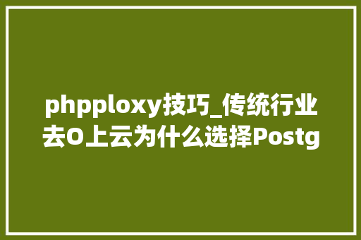 phpploxy技巧_传统行业去O上云为什么选择PostgreSQL更换ORACLE
