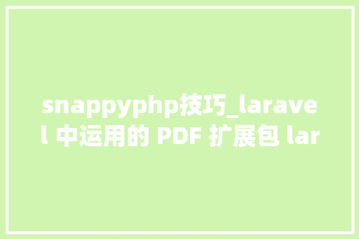 snappyphp技巧_laravel 中运用的 PDF 扩展包 laraveldompdf 和 laravelsnappy