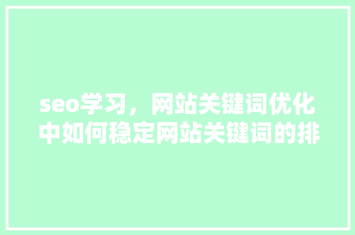 seo学习，网站关键词优化中如何稳定网站关键词的排名「seo关键词优化怎么做」