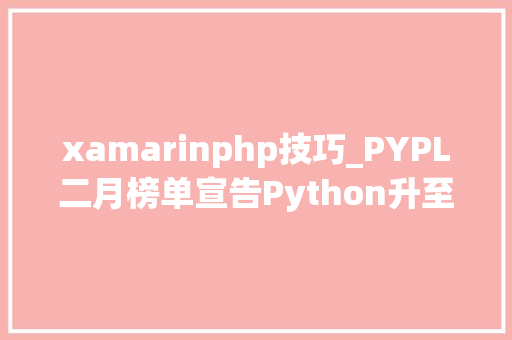 xamarinphp技巧_PYPL二月榜单宣告Python升至第一位