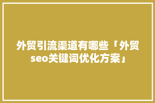 外贸引流渠道有哪些「外贸seo关键词优化方案」