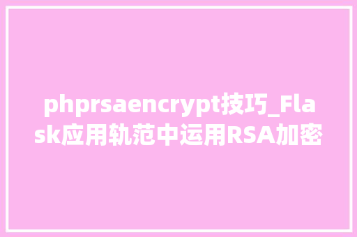 phprsaencrypt技巧_Flask应用轨范中运用RSA加密和解密