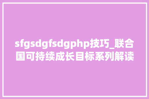 sfgsdgfsdgphp技巧_联合国可持续成长目标系列解读 体面工作 经济增长SDG 8 连载二为什么实现这一目标异常重要