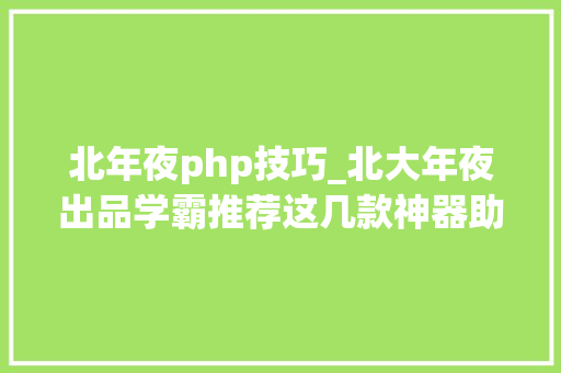 北年夜php技巧_北大年夜出品学霸推荐这几款神器助你一飞冲天征服常识巅峰