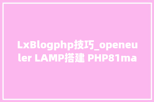 LxBlogphp技巧_openeuler LAMP搭建 PHP81maraidb106Apache2454 超具体步骤