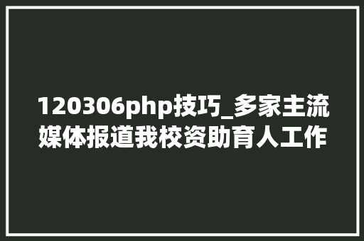 120306php技巧_多家主流媒体报道我校资助育人工作