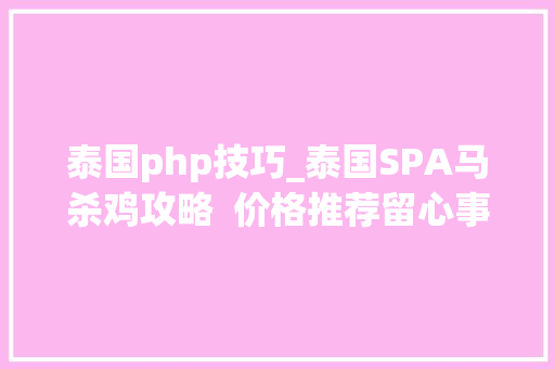 泰国php技巧_泰国SPA马杀鸡攻略  价格推荐留心事项等